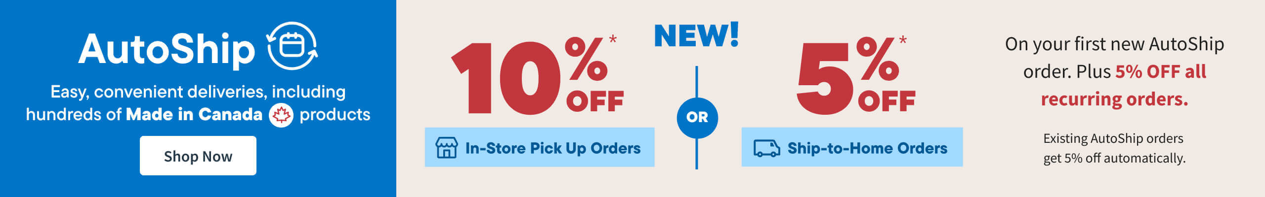 Save 10% In Store Pick Up or Save 5% on Ship To Home orders/. Sign up for AutoShip and get 5% off your first and repeat orders., including hundreds of Made in Canada products. Shop Now