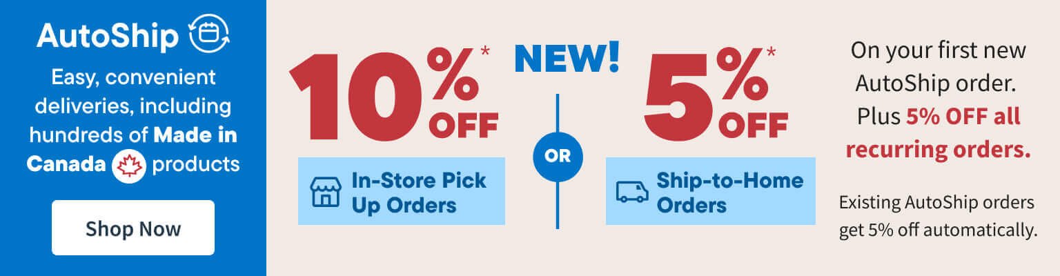 Save 10% In Store Pick Up or Save 5% on Ship To Home orders/. Sign up for AutoShip and get 5% off your first and repeat orders., including hundreds of Made in Canada products. Shop Now